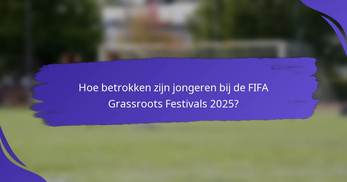 Hoe betrokken zijn jongeren bij de FIFA Grassroots Festivals 2025?