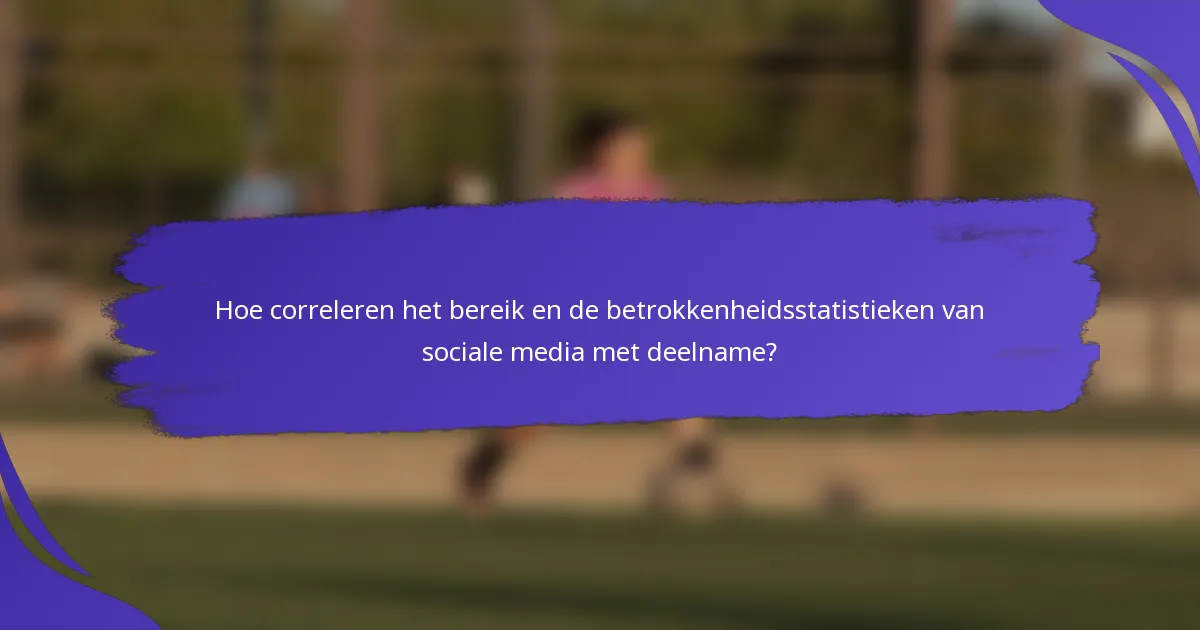 Hoe correleren het bereik en de betrokkenheidsstatistieken van sociale media met deelname?