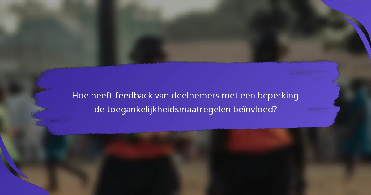 Hoe heeft feedback van deelnemers met een beperking de toegankelijkheidsmaatregelen beïnvloed?