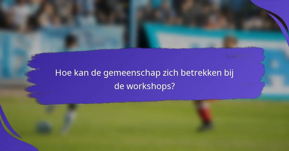 Hoe kan de gemeenschap zich betrekken bij de workshops?