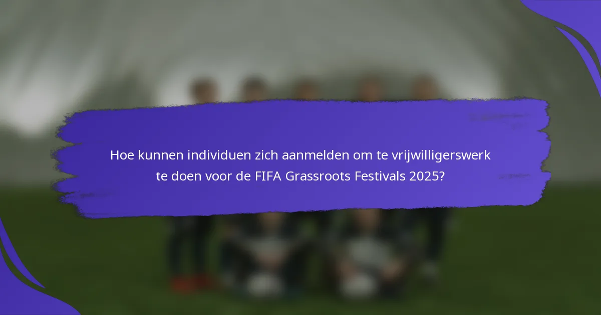 Hoe kunnen individuen zich aanmelden om te vrijwilligerswerk te doen voor de FIFA Grassroots Festivals 2025?