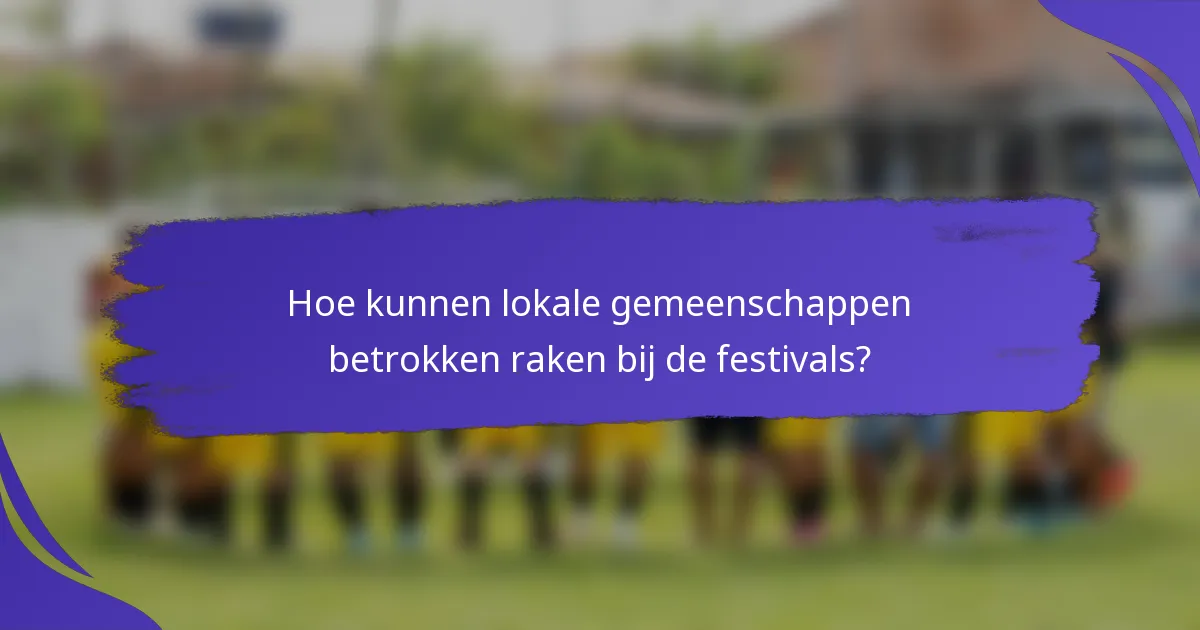 Hoe kunnen lokale gemeenschappen betrokken raken bij de festivals?