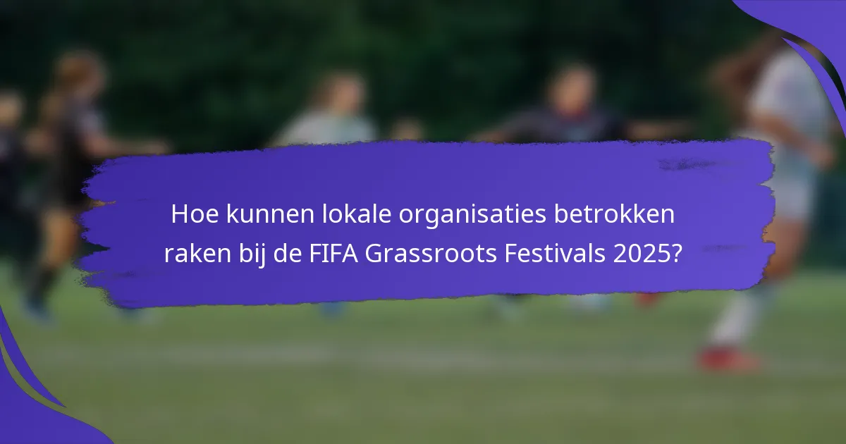 Hoe kunnen lokale organisaties betrokken raken bij de FIFA Grassroots Festivals 2025?