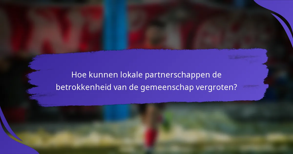 Hoe kunnen lokale partnerschappen de betrokkenheid van de gemeenschap vergroten?