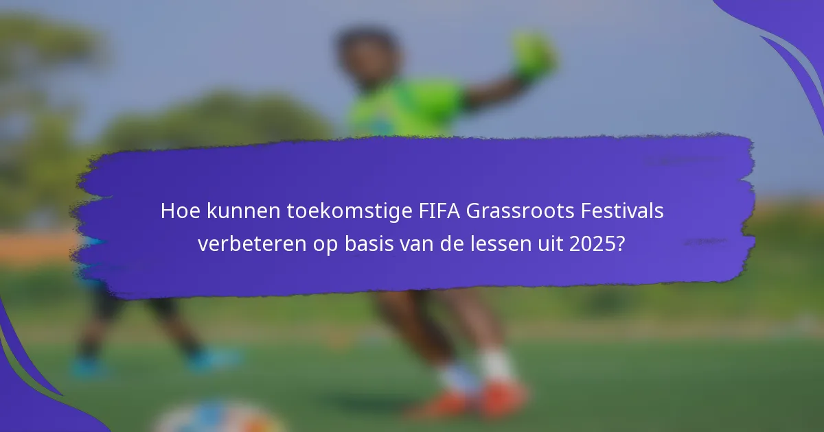 Hoe kunnen toekomstige FIFA Grassroots Festivals verbeteren op basis van de lessen uit 2025?
