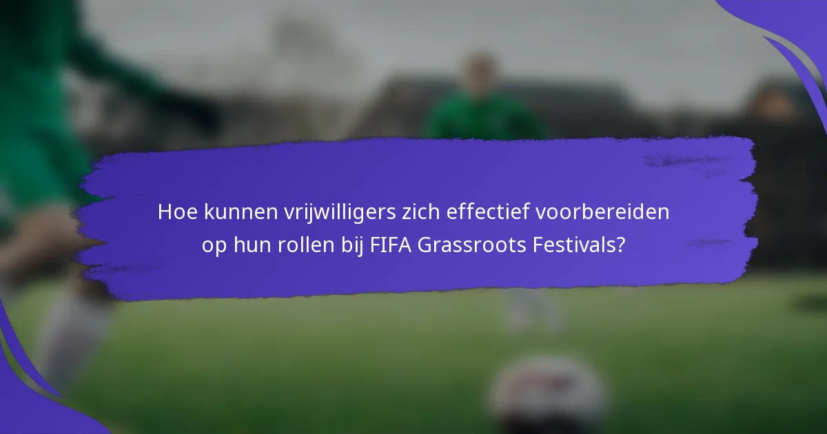 Hoe kunnen vrijwilligers zich effectief voorbereiden op hun rollen bij FIFA Grassroots Festivals?