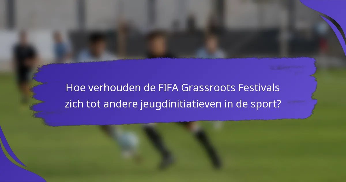Hoe verhouden de FIFA Grassroots Festivals zich tot andere jeugdinitiatieven in de sport?