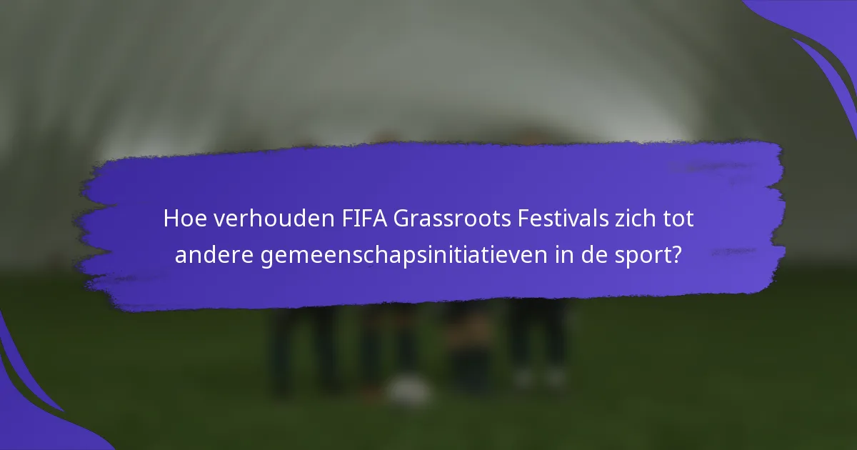 Hoe verhouden FIFA Grassroots Festivals zich tot andere gemeenschapsinitiatieven in de sport?