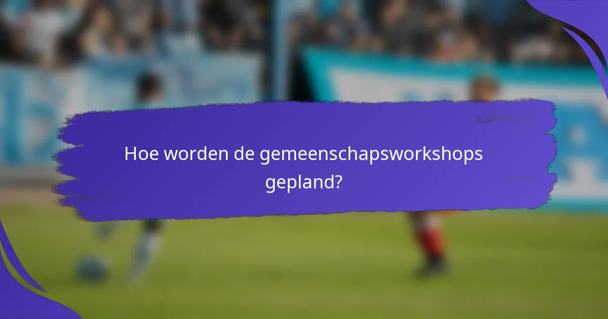 Hoe worden de gemeenschapsworkshops gepland?