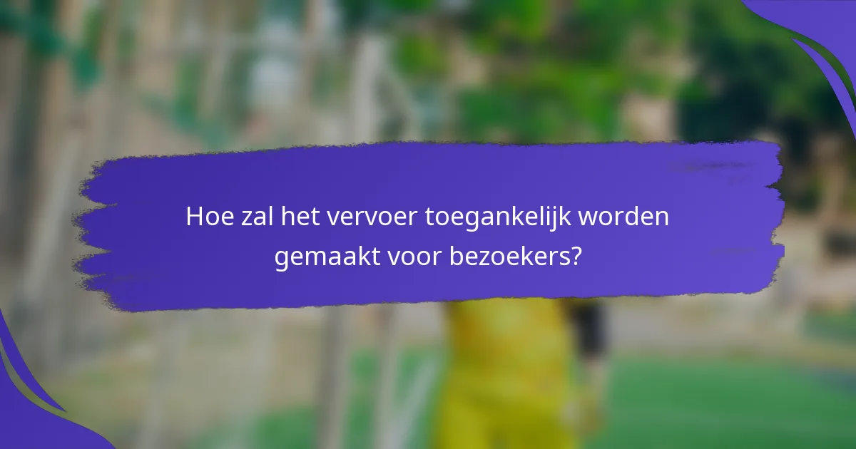Hoe zal het vervoer toegankelijk worden gemaakt voor bezoekers?