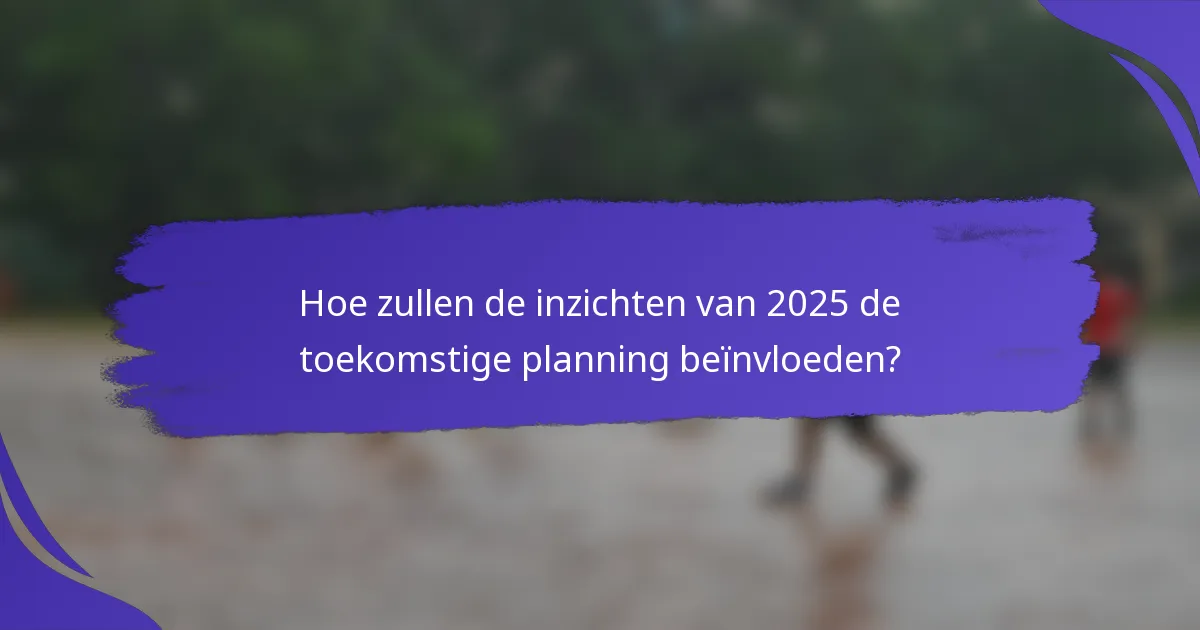 Hoe zullen de inzichten van 2025 de toekomstige planning beïnvloeden?