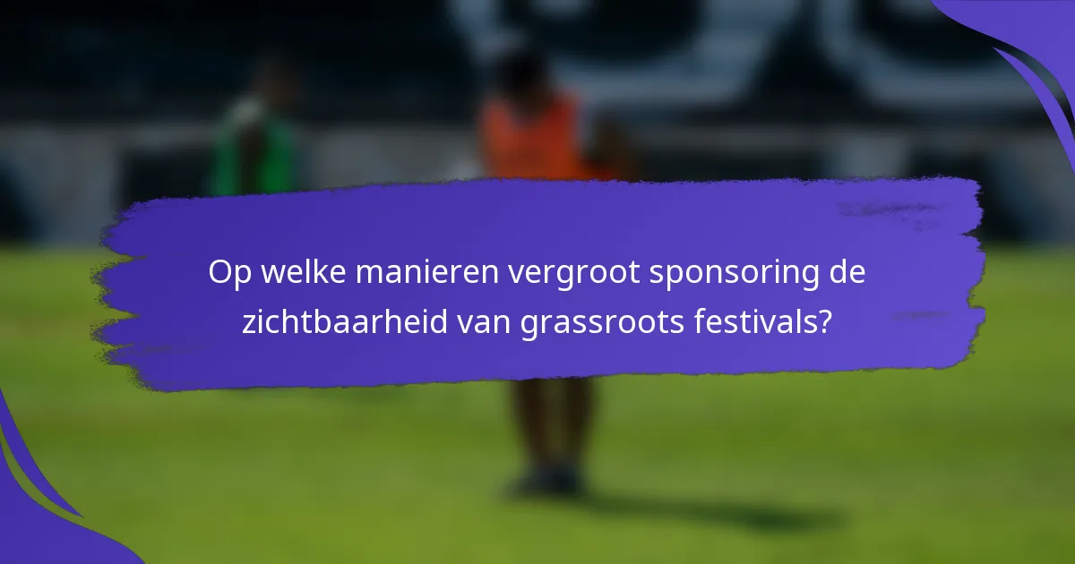 Op welke manieren vergroot sponsoring de zichtbaarheid van grassroots festivals?