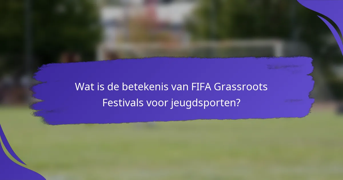 Wat is de betekenis van FIFA Grassroots Festivals voor jeugdsporten?