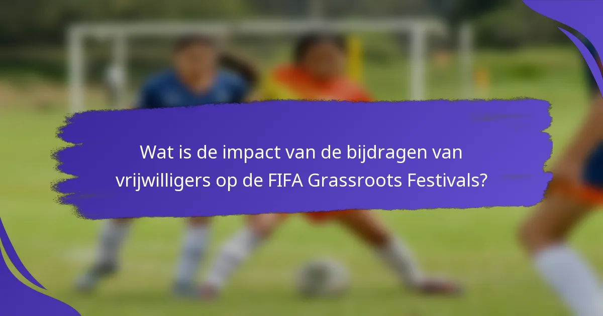 Wat is de impact van de bijdragen van vrijwilligers op de FIFA Grassroots Festivals?