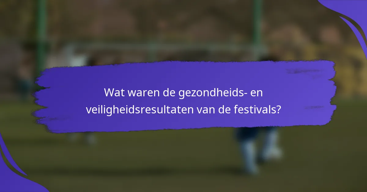 Wat waren de gezondheids- en veiligheidsresultaten van de festivals?