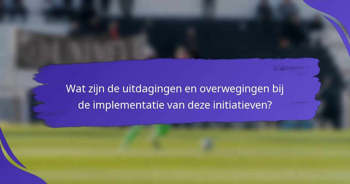 Wat zijn de uitdagingen en overwegingen bij de implementatie van deze initiatieven?
