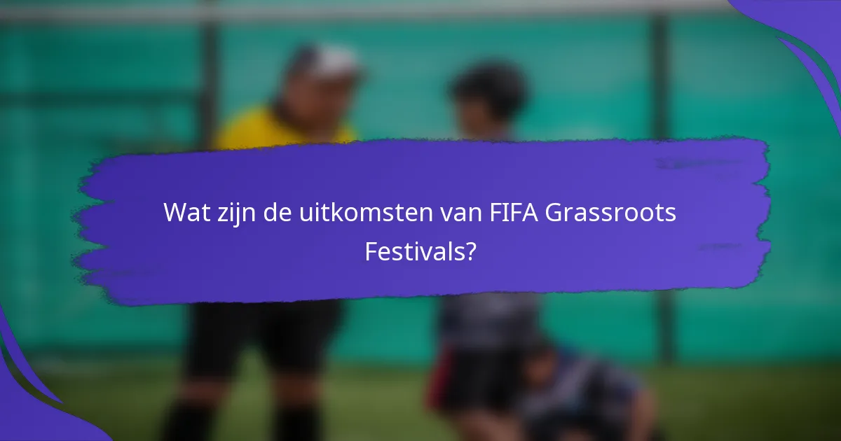 Wat zijn de uitkomsten van FIFA Grassroots Festivals?