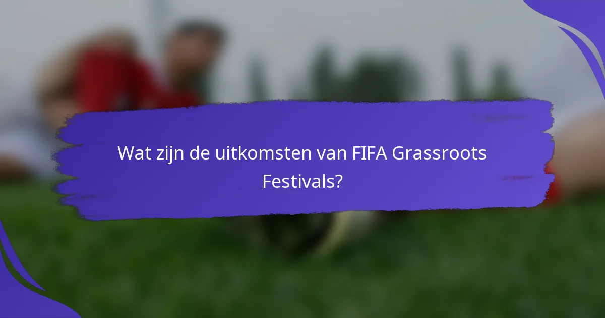 Wat zijn de uitkomsten van FIFA Grassroots Festivals?