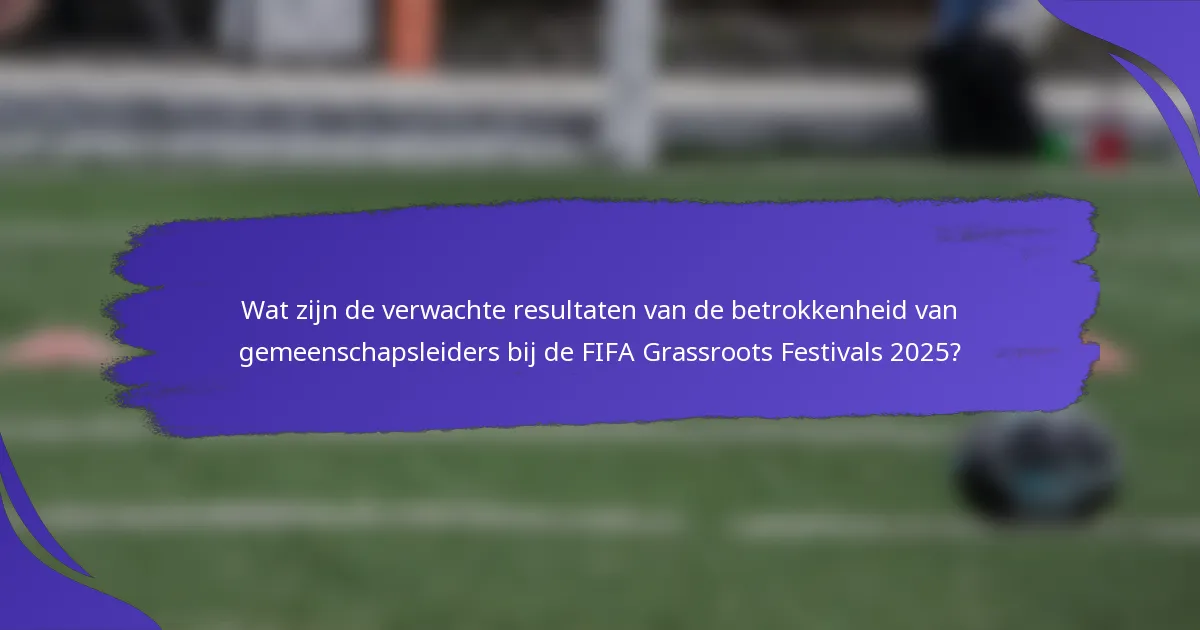 Wat zijn de verwachte resultaten van de betrokkenheid van gemeenschapsleiders bij de FIFA Grassroots Festivals 2025?