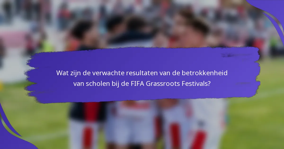 Wat zijn de verwachte resultaten van de betrokkenheid van scholen bij de FIFA Grassroots Festivals?
