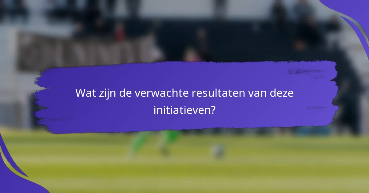 Wat zijn de verwachte resultaten van deze initiatieven?