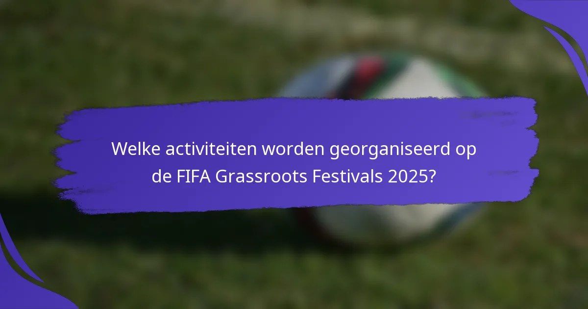 Welke activiteiten worden georganiseerd op de FIFA Grassroots Festivals 2025?