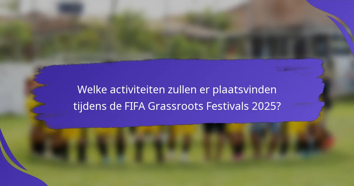 Welke activiteiten zullen er plaatsvinden tijdens de FIFA Grassroots Festivals 2025?