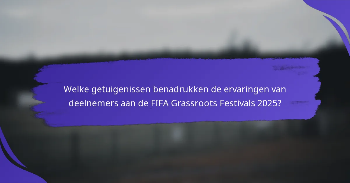 Welke getuigenissen benadrukken de ervaringen van deelnemers aan de FIFA Grassroots Festivals 2025?
