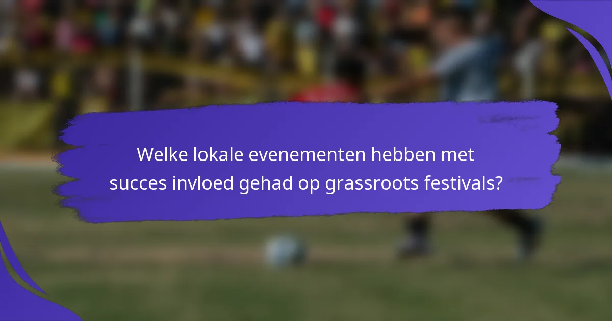 Welke lokale evenementen hebben met succes invloed gehad op grassroots festivals?