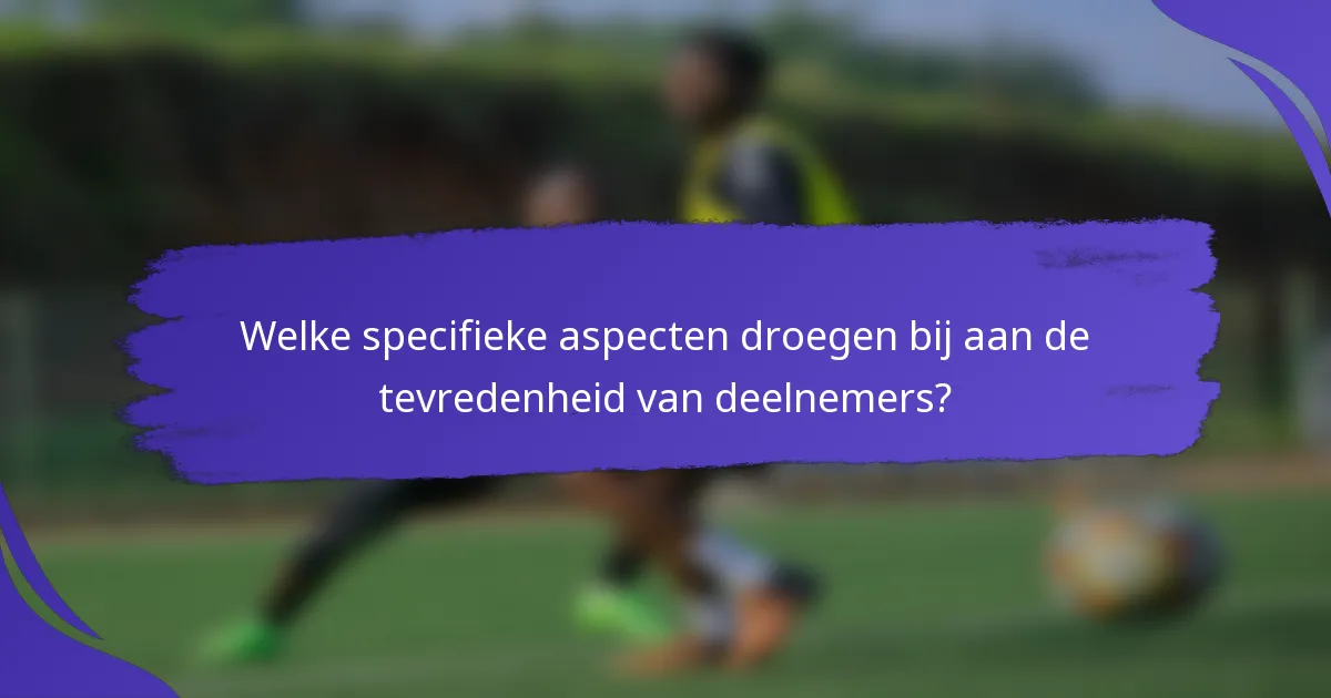 Welke specifieke aspecten droegen bij aan de tevredenheid van deelnemers?