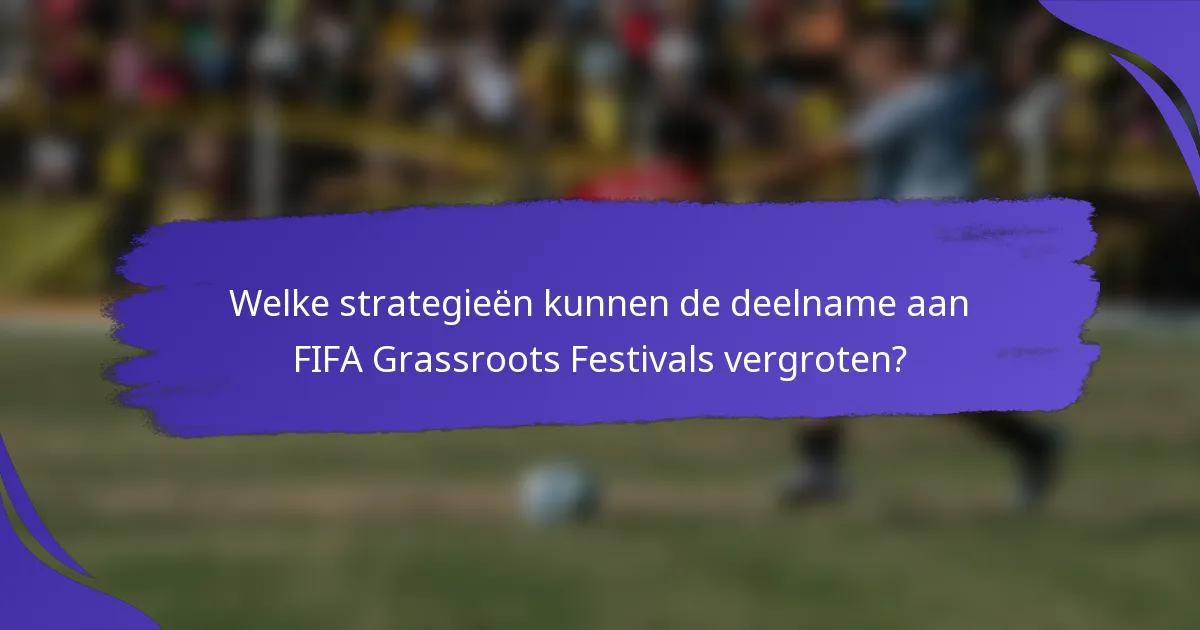 Welke strategieën kunnen de deelname aan FIFA Grassroots Festivals vergroten?