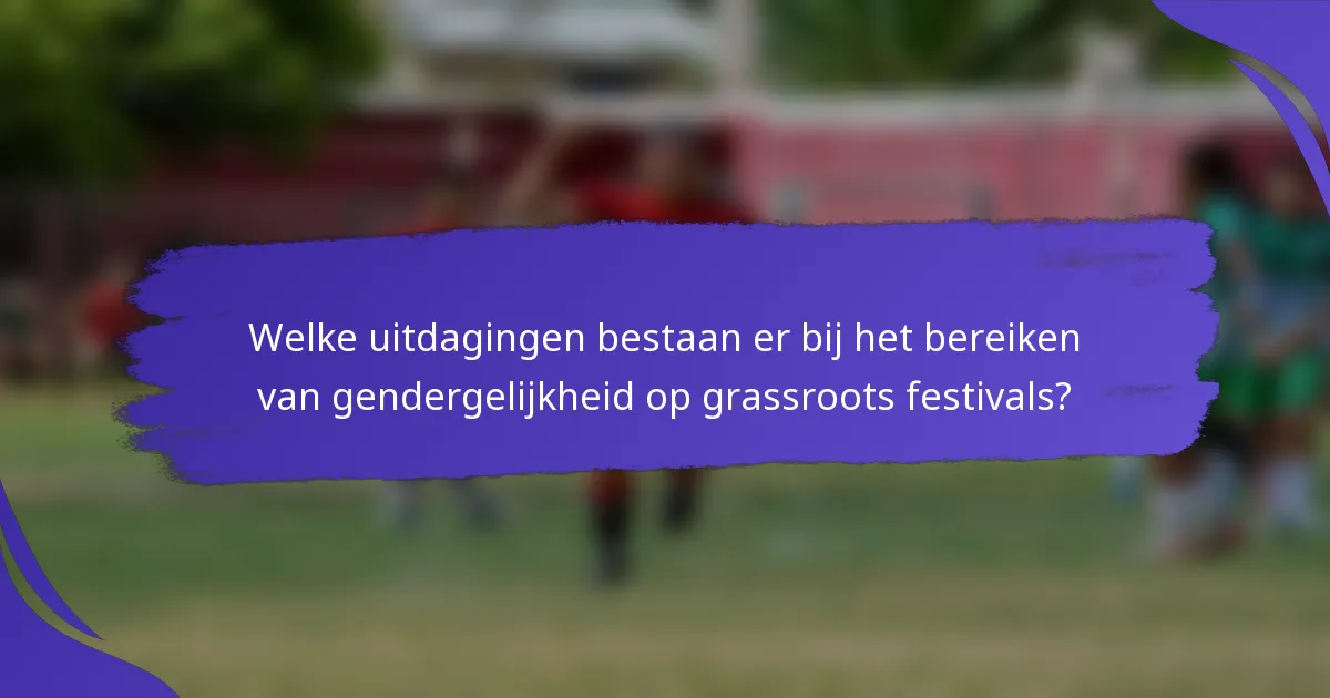 Welke uitdagingen bestaan er bij het bereiken van gendergelijkheid op grassroots festivals?
