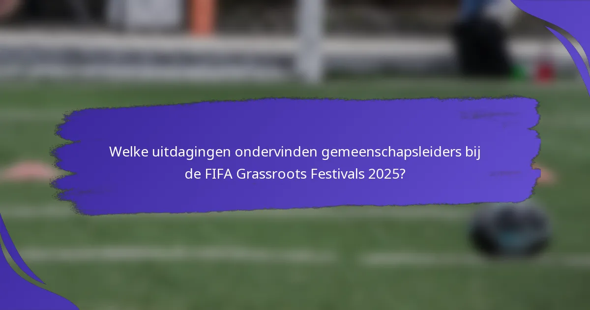 Welke uitdagingen ondervinden gemeenschapsleiders bij de FIFA Grassroots Festivals 2025?