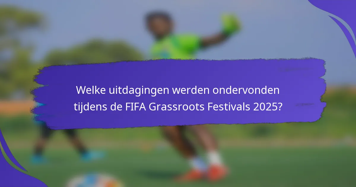 Welke uitdagingen werden ondervonden tijdens de FIFA Grassroots Festivals 2025?