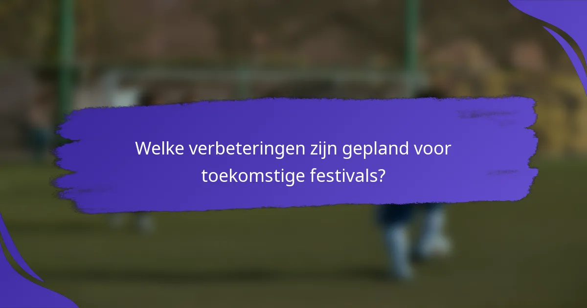 Welke verbeteringen zijn gepland voor toekomstige festivals?